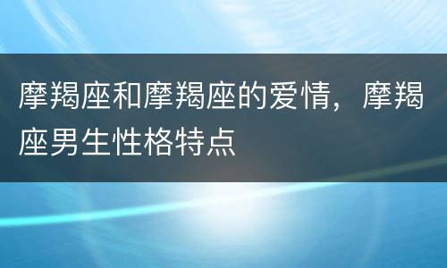 摩羯座和摩羯座的爱情，摩羯座男生性格特点