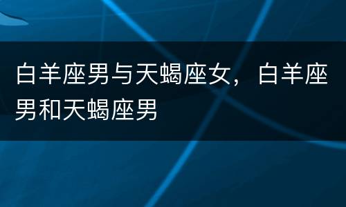 白羊座男与天蝎座女，白羊座男和天蝎座男