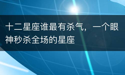 十二星座谁最有杀气，一个眼神秒杀全场的星座