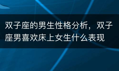 双子座的男生性格分析，双子座男喜欢床上女生什么表现