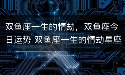 双鱼座一生的情劫，双鱼座今日运势 双鱼座一生的情劫星座