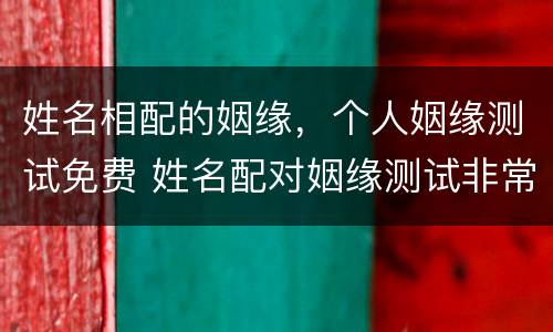 姓名相配的姻缘，个人姻缘测试免费 姓名配对姻缘测试非常运势