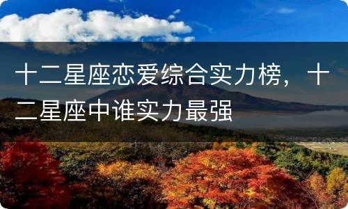 十二星座恋爱综合实力榜，十二星座中谁实力最强