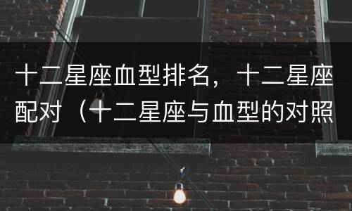 十二星座血型排名，十二星座配对（十二星座与血型的对照表）