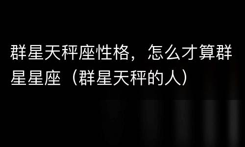 群星天秤座性格，怎么才算群星星座（群星天秤的人）