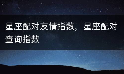 星座配对友情指数，星座配对查询指数