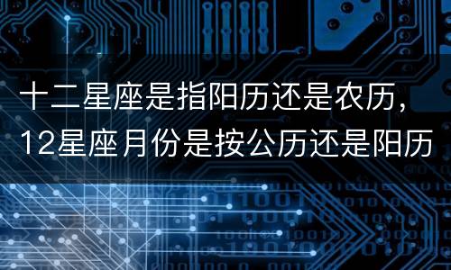 十二星座是指阳历还是农历，12星座月份是按公历还是阳历