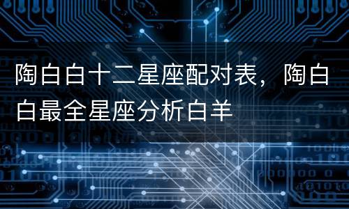 陶白白十二星座配对表，陶白白最全星座分析白羊