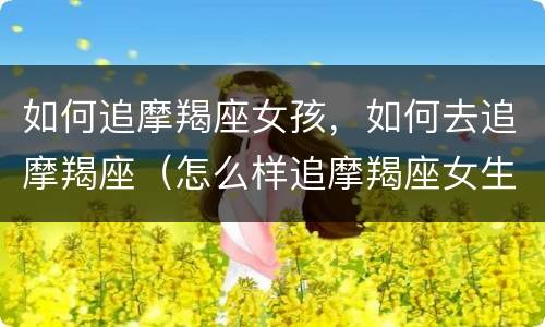 如何追摩羯座女孩，如何去追摩羯座（怎么样追摩羯座女生）