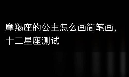 摩羯座的公主怎么画简笔画，十二星座测试