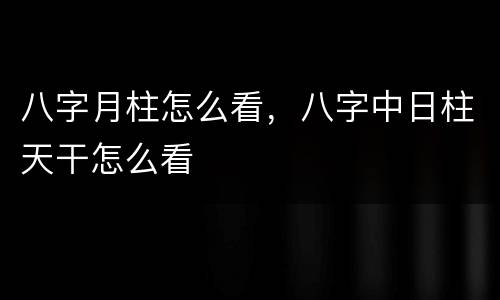 八字月柱怎么看，八字中日柱天干怎么看