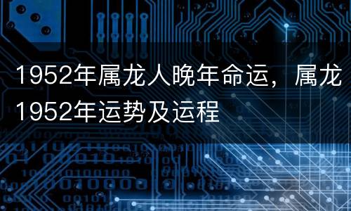 1952年属龙人晚年命运，属龙1952年运势及运程