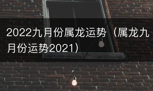 2022九月份属龙运势（属龙九月份运势2021）