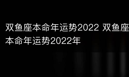 双鱼座本命年运势2022 双鱼座本命年运势2022年
