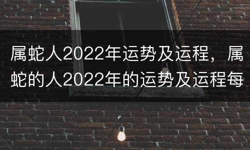 属蛇人2022年运势及运程，属蛇的人2022年的运势及运程每月