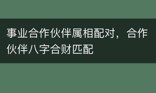 事业合作伙伴属相配对，合作伙伴八字合财匹配