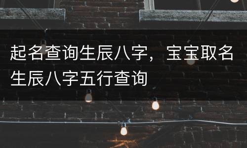 起名查询生辰八字，宝宝取名生辰八字五行查询