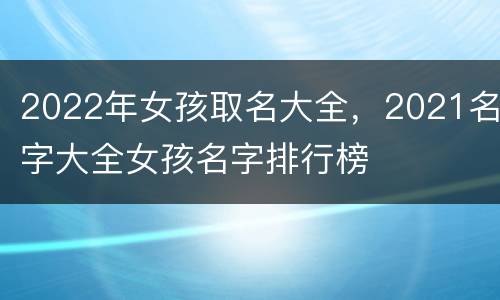 2022年女孩取名大全，2021名字大全女孩名字排行榜