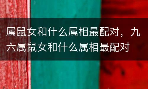 属鼠女和什么属相最配对，九六属鼠女和什么属相最配对