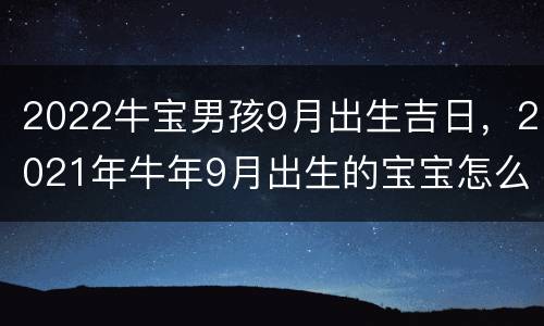 2022牛宝男孩9月出生吉日，2021年牛年9月出生的宝宝怎么样