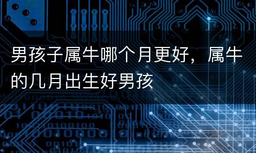 男孩子属牛哪个月更好，属牛的几月出生好男孩