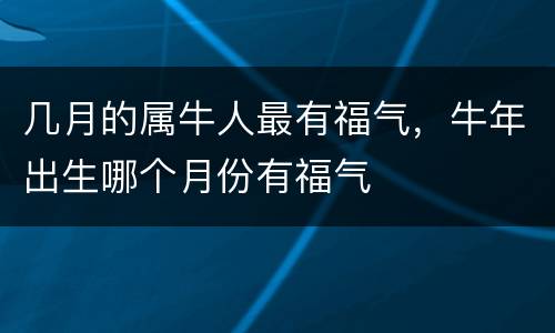几月的属牛人最有福气，牛年出生哪个月份有福气