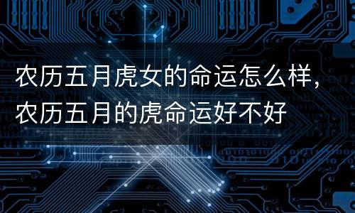 农历五月虎女的命运怎么样，农历五月的虎命运好不好