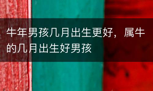 牛年男孩几月出生更好，属牛的几月出生好男孩