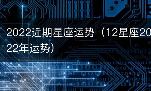 2022近期星座运势（12星座2022年运势）