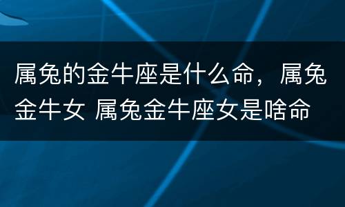属兔的金牛座是什么命，属兔金牛女 属兔金牛座女是啥命