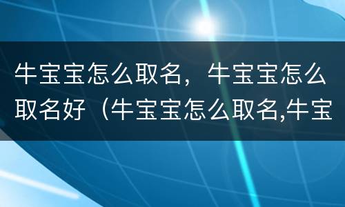 牛宝宝怎么取名，牛宝宝怎么取名好（牛宝宝怎么取名,牛宝宝怎么取名好）