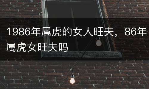 1986年属虎的女人旺夫，86年属虎女旺夫吗