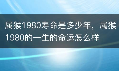 属猴1980寿命是多少年，属猴1980的一生的命运怎么样