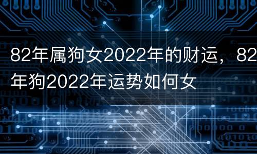 82年属狗女2022年的财运，82年狗2022年运势如何女
