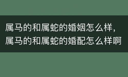 属马的和属蛇的婚姻怎么样，属马的和属蛇的婚配怎么样啊