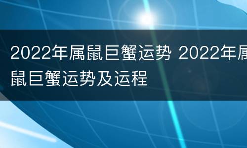2022年属鼠巨蟹运势 2022年属鼠巨蟹运势及运程