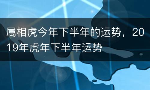 属相虎今年下半年的运势，2019年虎年下半年运势