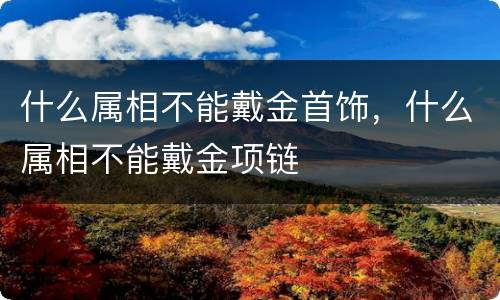 什么属相不能戴金首饰，什么属相不能戴金项链