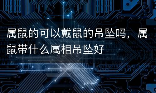 属鼠的可以戴鼠的吊坠吗，属鼠带什么属相吊坠好