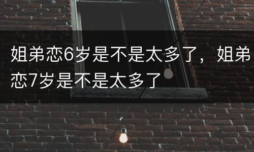 姐弟恋6岁是不是太多了，姐弟恋7岁是不是太多了