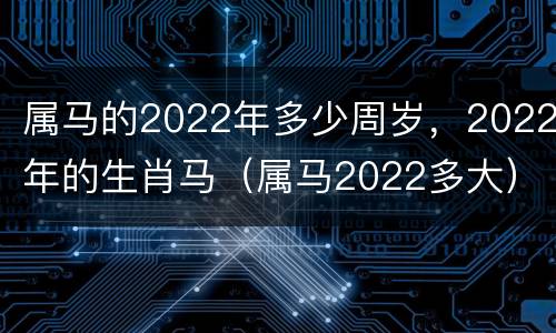 属马的2022年多少周岁，2022年的生肖马（属马2022多大）