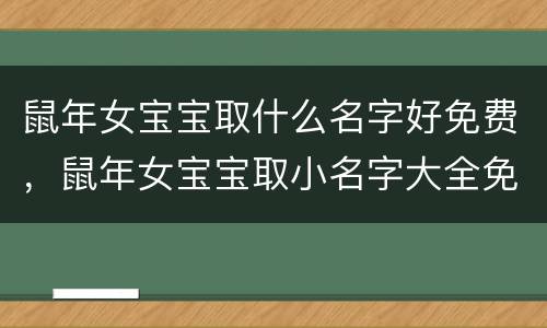 鼠年女宝宝取什么名字好免费,鼠年女宝宝取小名字大全免费