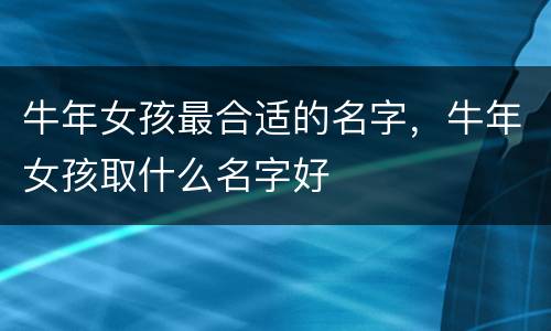 牛年女孩最合适的名字，牛年女孩取什么名字好