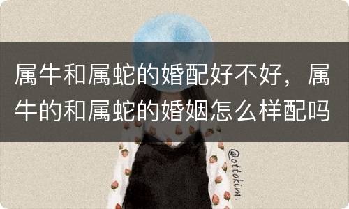 属牛和属蛇的婚配好不好，属牛的和属蛇的婚姻怎么样配吗