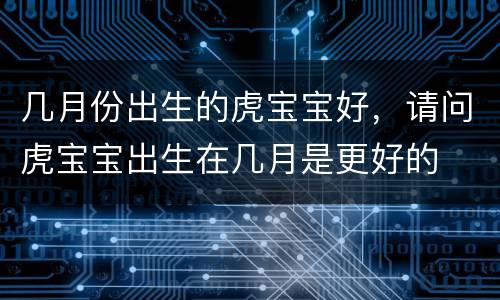 几月份出生的虎宝宝好，请问虎宝宝出生在几月是更好的