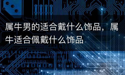 属牛男的适合戴什么饰品，属牛适合佩戴什么饰品