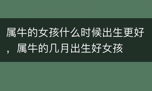 属牛的女孩什么时候出生更好，属牛的几月出生好女孩