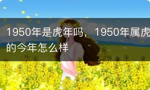 1950年是虎年吗，1950年属虎的今年怎么样