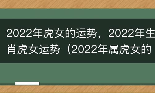 2022年虎女的运势，2022年生肖虎女运势（2022年属虎女的运势怎么样）