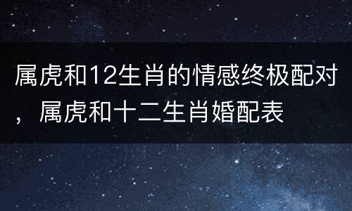 属虎和12生肖的情感终极配对，属虎和十二生肖婚配表